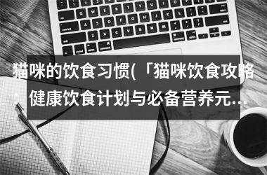 猫咪的饮食习惯(「猫咪饮食攻略：健康饮食计划与必备营养元素」)