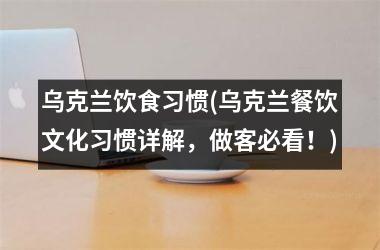 <h3>乌克兰饮食习惯(乌克兰餐饮文化习惯详解，做客必看！)
