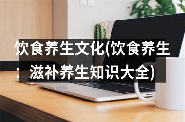 饮食养生文化(饮食养生：滋补养生知识大全)