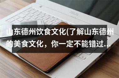 山东德州饮食文化(了解山东德州的美食文化，你一定不能错过这些！)