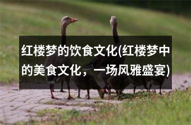 红楼梦的饮食文化(红楼梦中的美食文化，一场风雅盛宴)