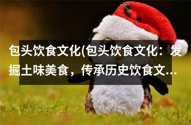 包头饮食文化(包头饮食文化：发掘土味美食，传承历史饮食文化。)