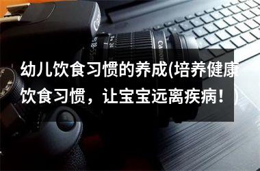 幼儿饮食习惯的养成(培养健康饮食习惯，让宝宝远离疾病！)