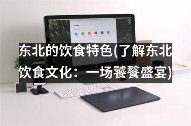 东北的饮食特色(了解东北饮食文化：一场饕餮盛宴)