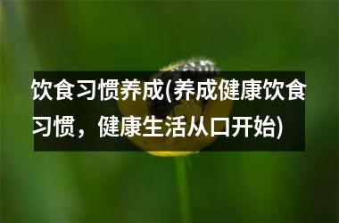 饮食习惯养成(养成健康饮食习惯，健康生活从口开始)