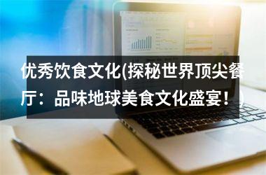 优秀饮食文化(探秘世界顶尖餐厅：品味地球美食文化盛宴！)
