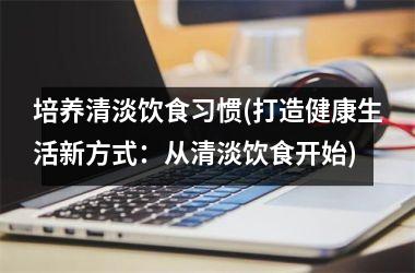 培养清淡饮食习惯(打造健康生活新方式：从清淡饮食开始)