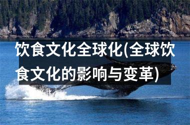 饮食文化全球化(全球饮食文化的影响与变革)