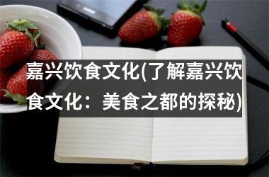 <h3>嘉兴饮食文化(了解嘉兴饮食文化：美食之都的探秘)