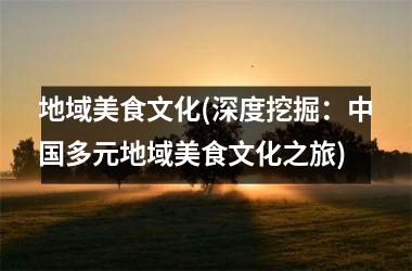 地域美食文化(深度挖掘：多元地域美食文化之旅)