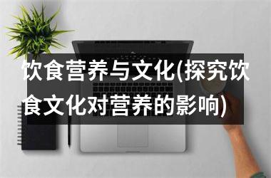 饮食营养与文化(探究饮食文化对营养的影响)
