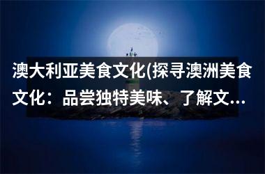 <h3>澳大利亚美食文化(探寻澳洲美食文化：品尝独特美味、了解文化背景)