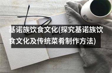 基诺族饮食文化(探究基诺族饮食文化及传统菜肴制作方法)