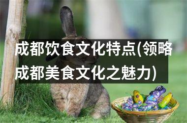 <h3>成都饮食文化特点(领略成都美食文化之魅力)