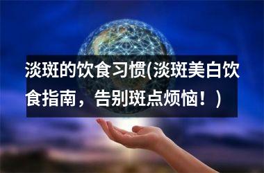 淡斑的饮食习惯(淡斑美白饮食指南，告别斑点烦恼！)