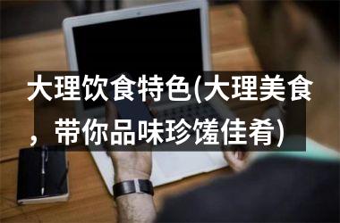 <h3>大理饮食特色(大理美食，带你品味珍馐佳肴)