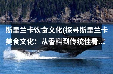 斯里兰卡饮食文化(探寻斯里兰卡美食文化：从香料到传统佳肴)