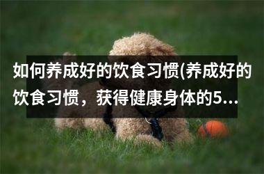 如何养成好的饮食习惯(养成好的饮食习惯，获得健康身体的5个方法)