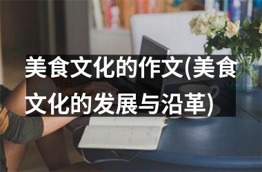 美食文化的作文(美食文化的发展与沿革)