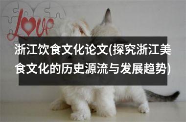 浙江饮食文化论文(探究浙江美食文化的历史源流与发展趋势)
