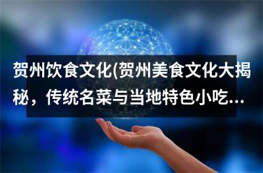 <h3>贺州饮食文化(贺州美食文化大揭秘，传统名菜与当地特色小吃盘点！)