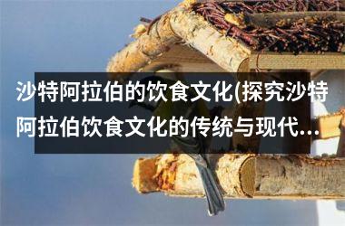 <h3>沙特阿拉伯的饮食文化(探究沙特阿拉伯饮食文化的传统与现代之间的差异)