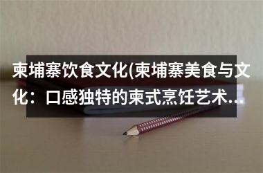 柬埔寨饮食文化(柬埔寨美食与文化：口感独特的柬式烹饪艺术)