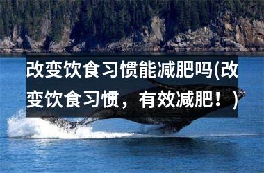 改变饮食习惯能减肥吗(改变饮食习惯，有效减肥！)