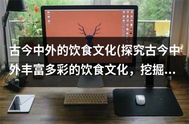 古今中外的饮食文化(探究古今中外丰富多彩的饮食文化，挖掘不为人知的美食世界)
