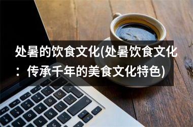 处暑的饮食文化(处暑饮食文化：传承千年的美食文化特色)