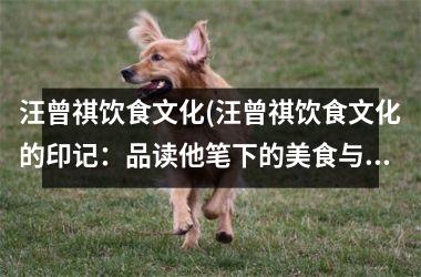 汪曾祺饮食文化(汪曾祺饮食文化的印记：品读他笔下的美食与生活)