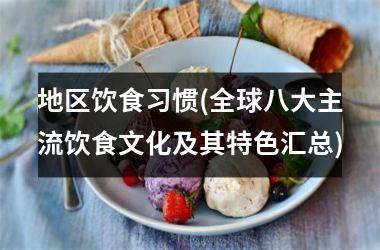 <h3>地区饮食习惯(全球八大主流饮食文化及其特色汇总)