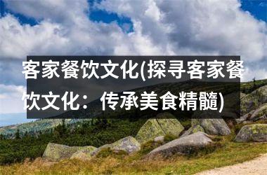 客家餐饮文化(探寻客家餐饮文化：传承美食精髓)