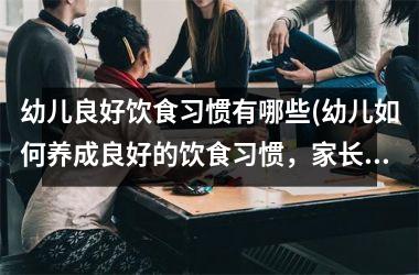 幼儿良好饮食习惯有哪些(幼儿如何养成良好的饮食习惯，家长必看！)
