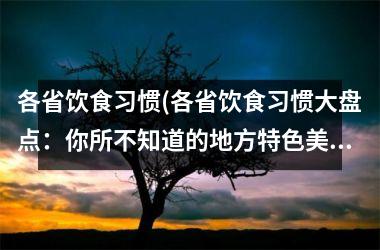 <h3>各省饮食习惯(各省饮食习惯大盘点：你所不知道的地方特色美食)