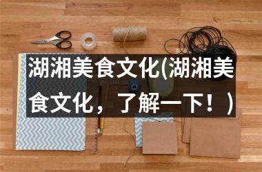 湖湘美食文化(湖湘美食文化，了解一下！)