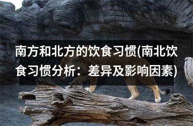 南方和北方的饮食习惯(南北饮食习惯分析：差异及影响因素)