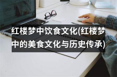 红楼梦中饮食文化(红楼梦中的美食文化与历史传承)