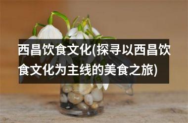 西昌饮食文化(探寻以西昌饮食文化为主线的美食之旅)
