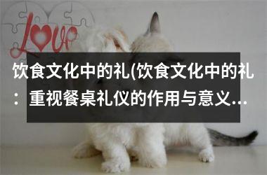 <h3>饮食文化中的礼(饮食文化中的礼：重视餐桌礼仪的作用与意义)