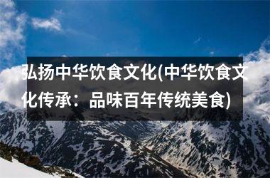 弘扬中华饮食文化(中华饮食文化传承：品味百年传统美食)