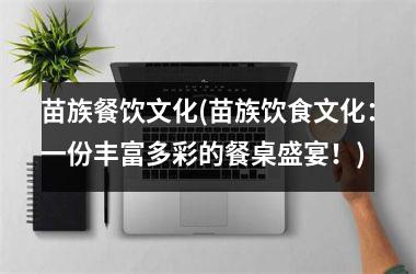<h3>苗族餐饮文化(苗族饮食文化：一份丰富多彩的餐桌盛宴！)