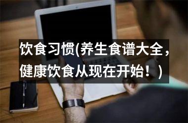 饮食习惯(养生食谱大全，健康饮食从现在开始！)