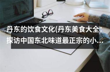丹东的饮食文化(丹东美食大全：探访东北味道最正宗的小吃、海鲜和特色菜)