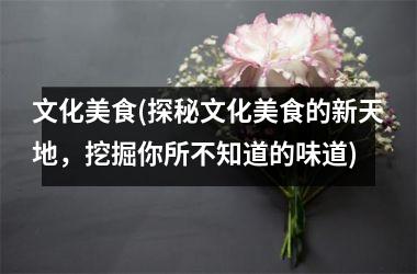 文化美食(探秘文化美食的新天地，挖掘你所不知道的味道)