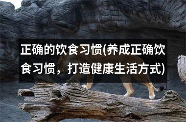 正确的饮食习惯(养成正确饮食习惯，打造健康生活方式)
