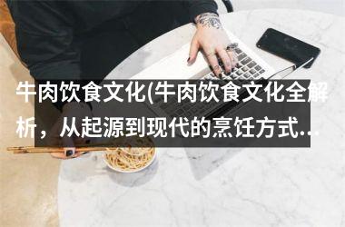 <h3>牛肉饮食文化(牛肉饮食文化全解析，从起源到现代的烹饪方式！)