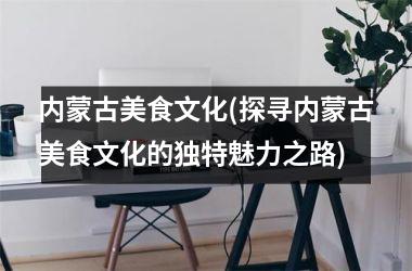内蒙古美食文化(探寻内蒙古美食文化的独特魅力之路)