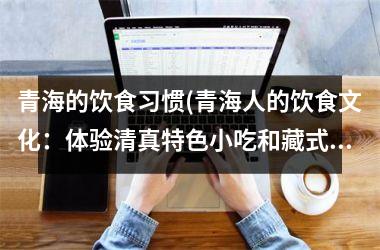 青海的饮食习惯(青海人的饮食文化：体验清真特色小吃和藏式餐饮)
