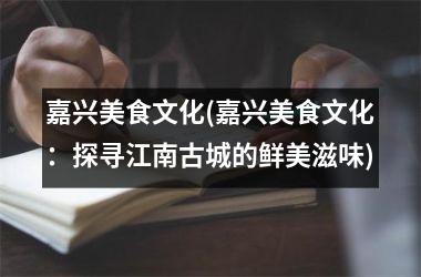 <h3>嘉兴美食文化(嘉兴美食文化：探寻江南古城的鲜美滋味)
